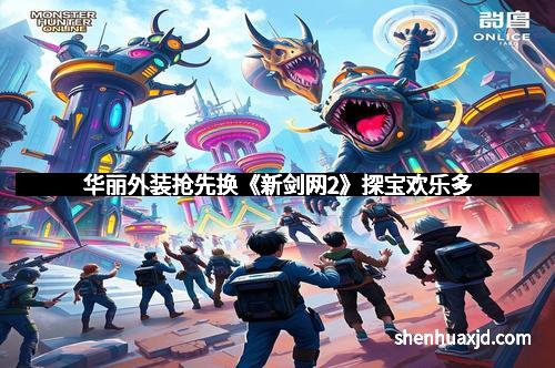 华丽外装抢先换《新剑网2》探宝欢乐多 华丽外装抢先换《新剑网2》探宝欢乐多