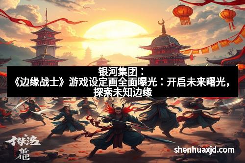银河集团:《边缘战士》游戏设定画全面曝光:开启未来曙光,探索未知边缘 银河集团:《边缘战士》游戏设定画全面曝光:开启未来曙光,探索未知边缘