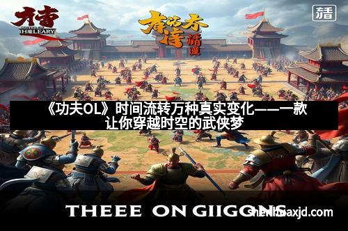 《功夫OL》时间流转万种真实变化——一款让你穿越时空的武侠梦 《功夫OL》时间流转万种真实变化——一款让你穿越时空的武侠梦